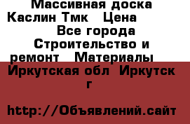 Массивная доска Каслин Тмк › Цена ­ 2 000 - Все города Строительство и ремонт » Материалы   . Иркутская обл.,Иркутск г.